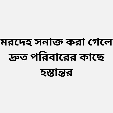 মরদেহ সনাক্ত করা গেলে দ্রুত পরিবারের কাছে হস্তান্তর